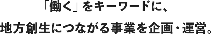 「働く(work)」をキーワードに、  地方創生につながる事業を企画・運営。